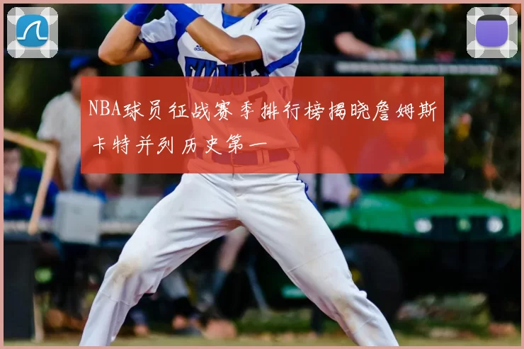 NBA球员征战赛季排行榜揭晓詹姆斯卡特并列历史第一