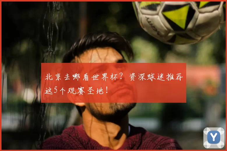 北京去哪看世界杯?资深球迷推荐这5个观赛圣地!