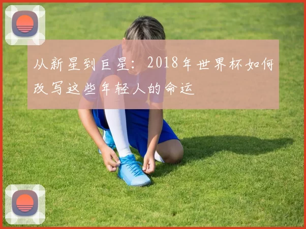 从新星到巨星：2018年世界杯如何改写这些年轻人的命运
