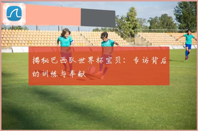 揭秘巴西队世界杯宝贝:专访背后的训练与奉献