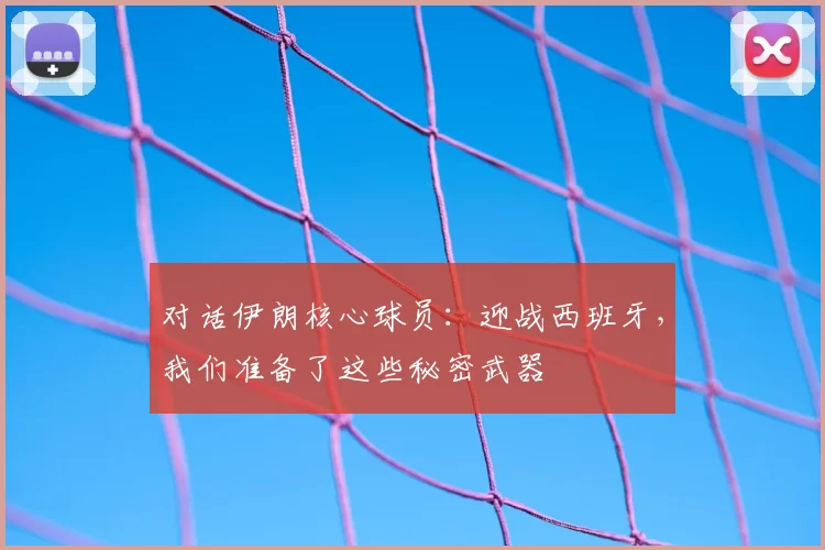 对话伊朗核心球员：迎战西班牙，我们准备了这些秘密武器