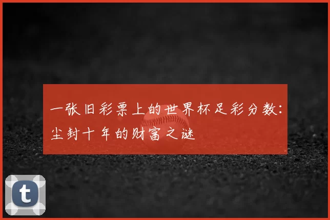 一张旧彩票上的世界杯足彩分数：尘封十年的财富之谜
