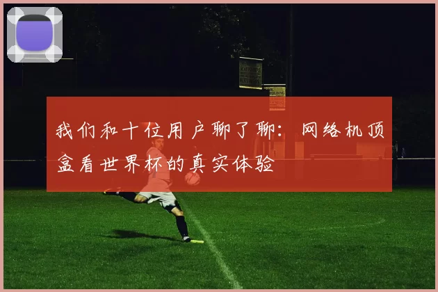 我们和十位用户聊了聊:网络机顶盒看世界杯的真实体验