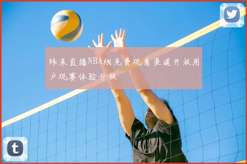 纬来直播NBA线免费观看渠道开放用户观赛体验升级