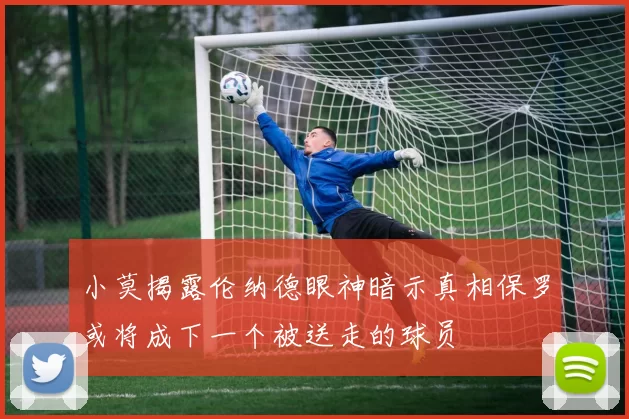 小莫揭露伦纳德眼神暗示真相保罗或将成下一个被送走的球员