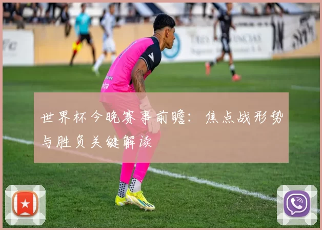 世界杯今晚赛事前瞻:焦点战形势与胜负关键解读