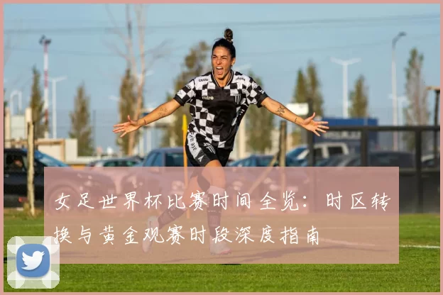 女足世界杯比赛时间全览：时区转换与黄金观赛时段深度指南