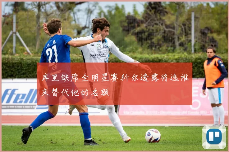 库里缺席全明星赛科尔透露将选谁来替代他的名额