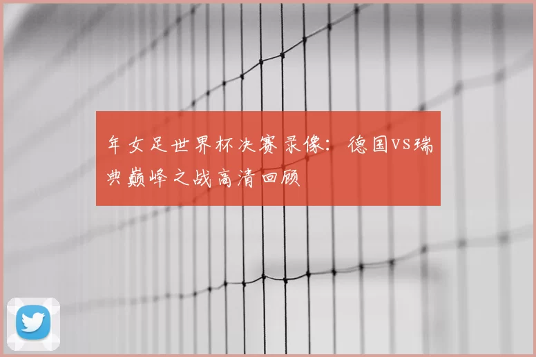 年女足世界杯决赛录像:德国vs瑞典巅峰之战高清回顾