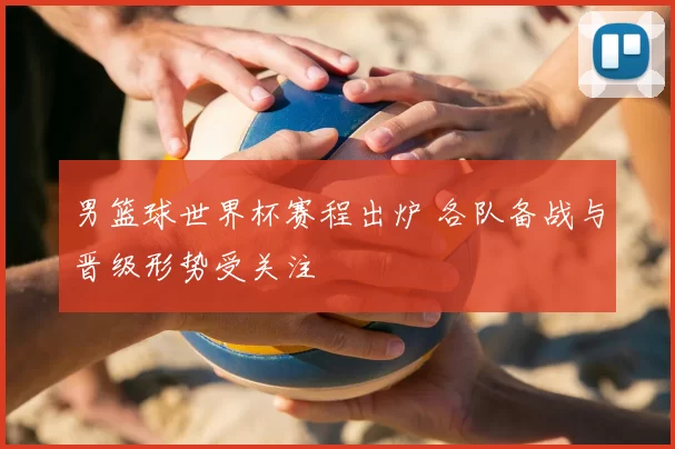 男篮球世界杯赛程出炉 各队备战与晋级形势受关注