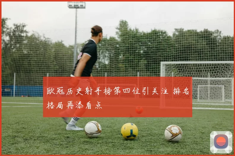 欧冠历史射手榜第四位引关注 排名格局再添看点