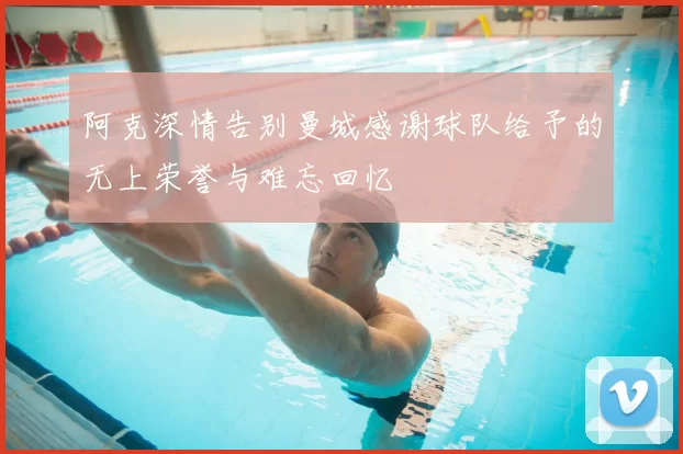 阿克深情告别曼城感谢球队给予的无上荣誉与难忘回忆