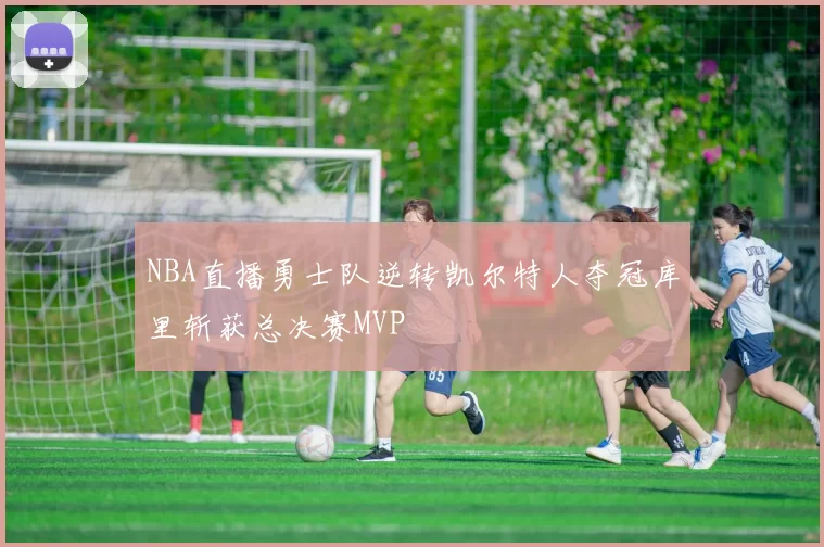 NBA直播勇士队逆转凯尔特人夺冠库里斩获总决赛MVP