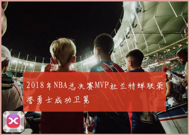 2018年NBA总决赛MVP杜兰特蝉联荣誉勇士成功卫冕