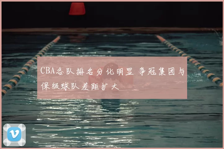 CBA各队排名分化明显 争冠集团与保级球队差距扩大