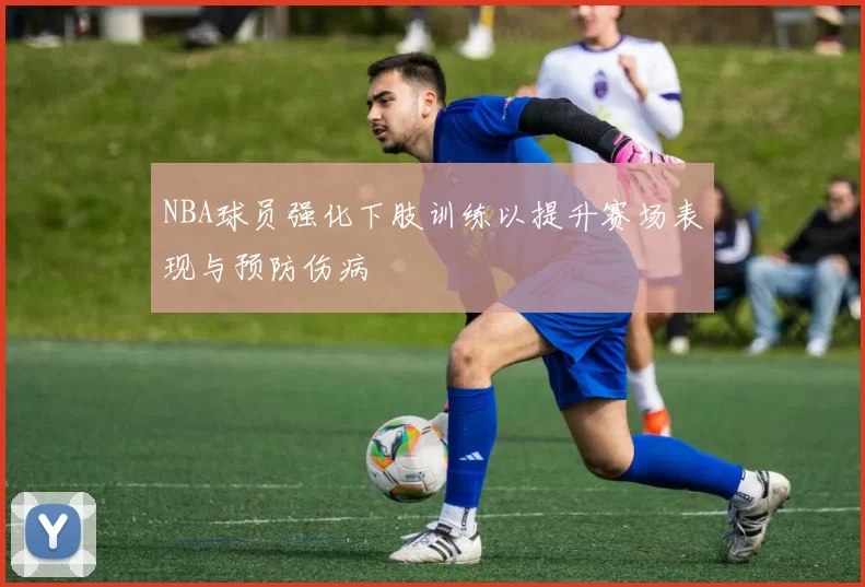 NBA球员强化下肢训练以提升赛场表现与预防伤病