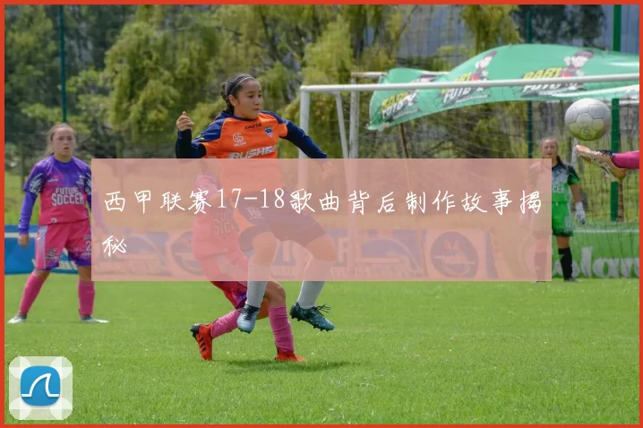 西甲联赛17-18歌曲背后制作故事揭秘