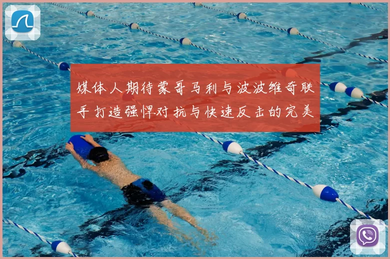 媒体人期待蒙哥马利与波波维奇联手打造强悍对抗与快速反击的完美结合