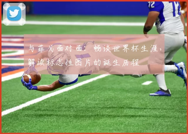 与菲戈面对面:畅谈世界杯生涯,解读标志性图片的诞生历程
