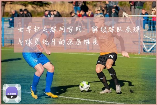 世界杯足球网官网：解锁球队表现与球员统计的深层维度