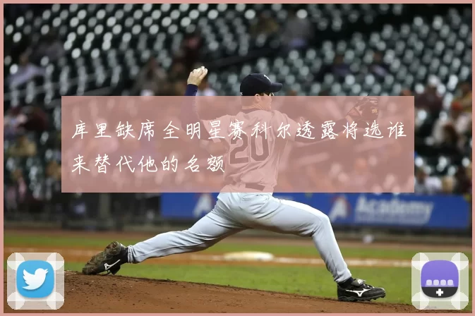 库里缺席全明星赛科尔透露将选谁来替代他的名额