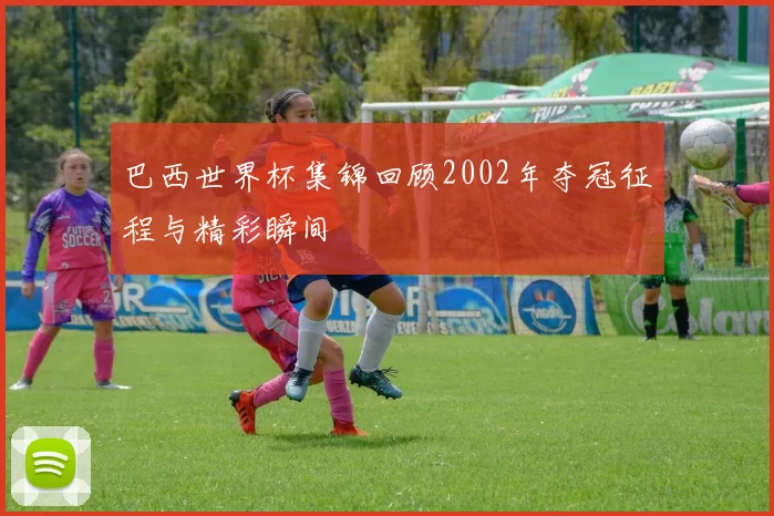 巴西世界杯集锦回顾2002年夺冠征程与精彩瞬间