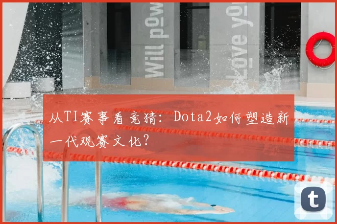 从TI赛事看竞猜:Dota2如何塑造新一代观赛文化?
