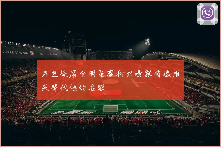 库里缺席全明星赛科尔透露将选谁来替代他的名额