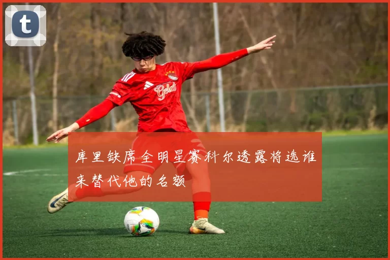 库里缺席全明星赛科尔透露将选谁来替代他的名额