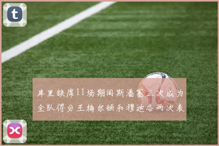 库里缺席11场期间斯潘塞三次成为全队得分王梅尔顿和穆迪各两次表现出色