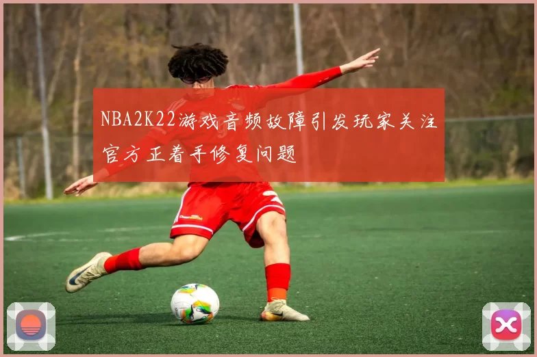 NBA2K22游戏音频故障引发玩家关注官方正着手修复问题
