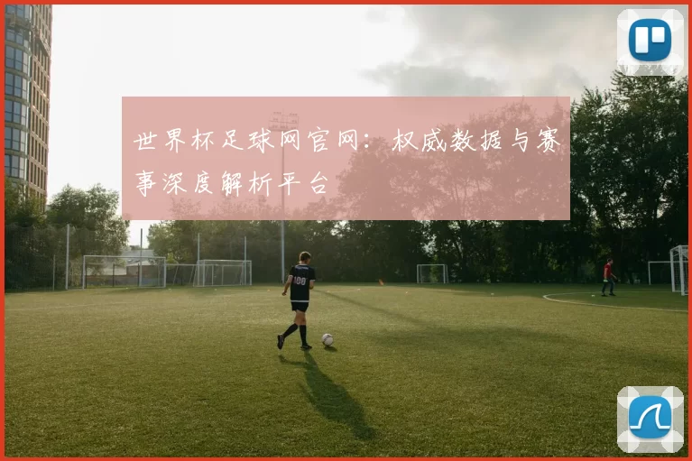 世界杯足球网官网:权威数据与赛事深度解析平台