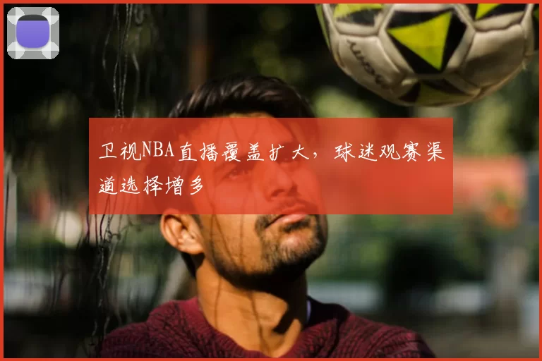 卫视NBA直播覆盖扩大，球迷观赛渠道选择增多