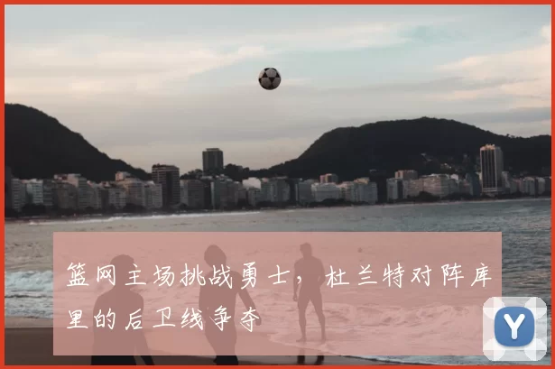 篮网主场挑战勇士，杜兰特对阵库里的后卫线争夺