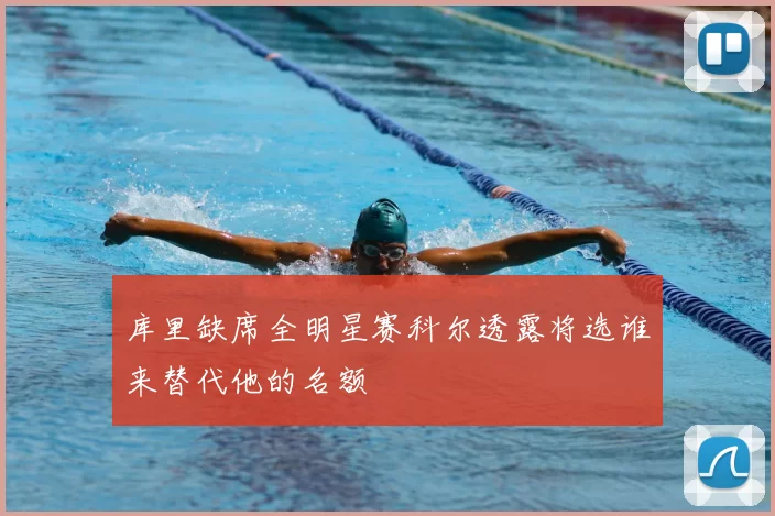 库里缺席全明星赛科尔透露将选谁来替代他的名额