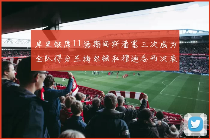 库里缺席11场期间斯潘塞三次成为全队得分王梅尔顿和穆迪各两次表现出色
