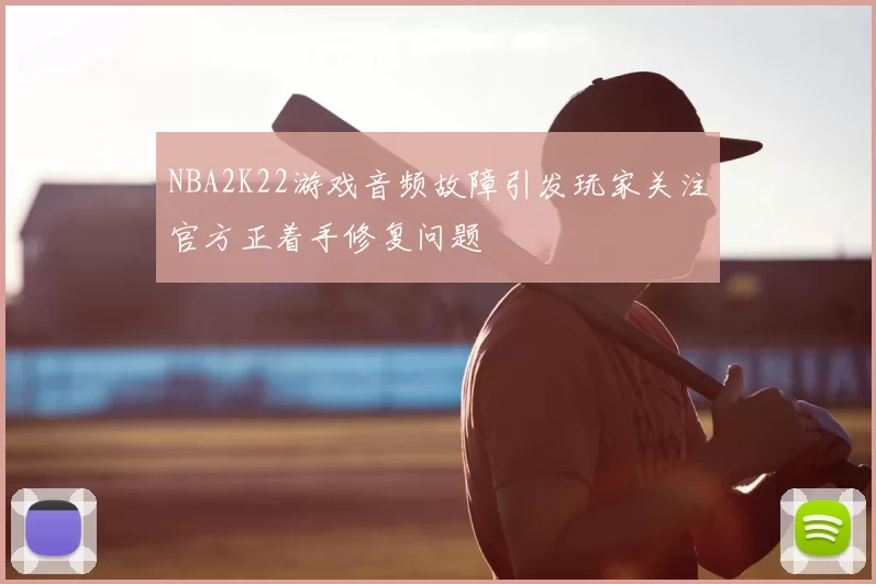 NBA2K22游戏音频故障引发玩家关注官方正着手修复问题