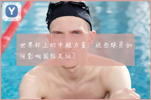 世界杯上的中超力量：这些球员如何影响国际足坛？