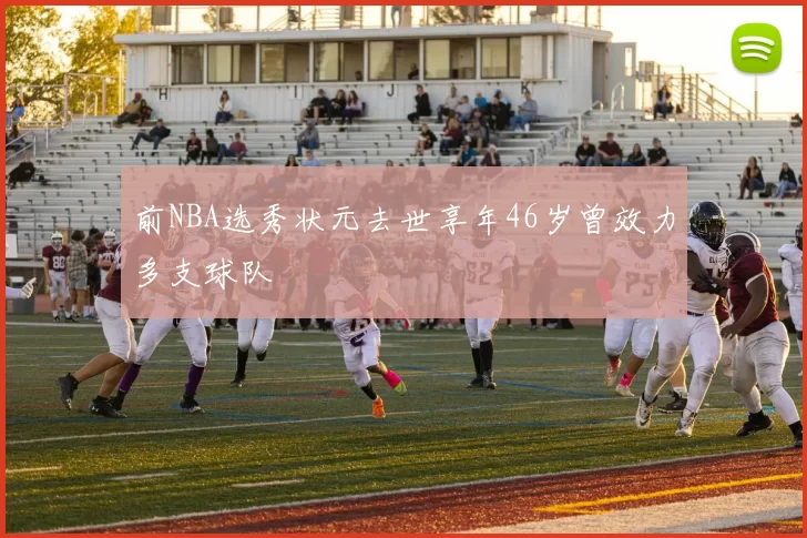 前NBA选秀状元去世享年46岁曾效力多支球队