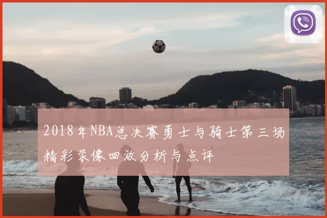 2018年NBA总决赛勇士与骑士第三场精彩录像回放分析与点评