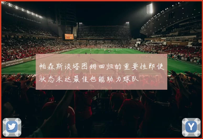 帕森斯谈塔图姆回归的重要性即使状态未达最佳也能助力球队