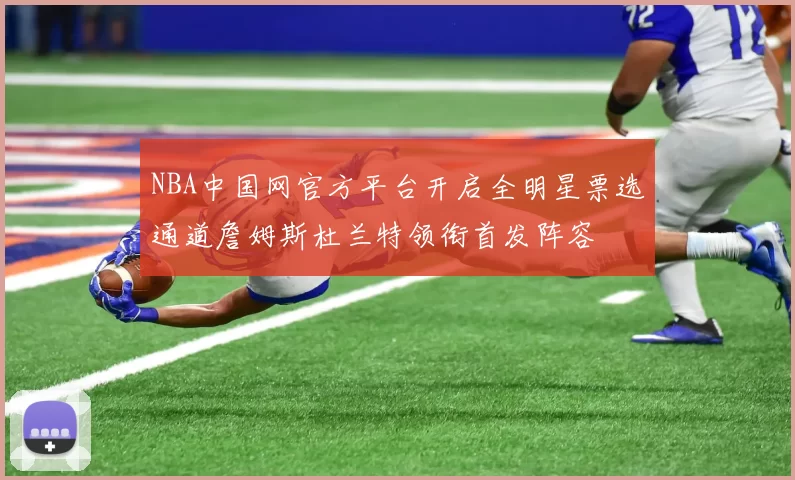 NBA中国网官方平台开启全明星票选通道詹姆斯杜兰特领衔首发阵容