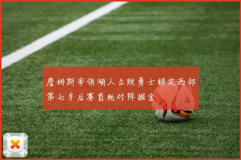 詹姆斯率领湖人击败勇士锁定西部第七季后赛首轮对阵掘金