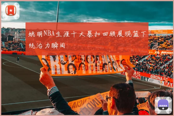 姚明NBA生涯十大暴扣回顾展现篮下统治力瞬间