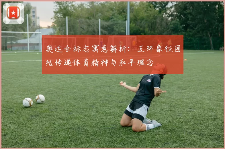 奥运会标志寓意解析：五环象征团结传递体育精神与和平理念