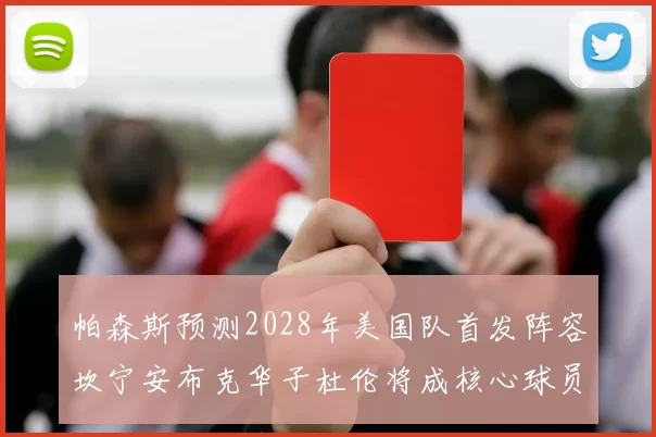 帕森斯预测2028年美国队首发阵容坎宁安布克华子杜伦将成核心球员