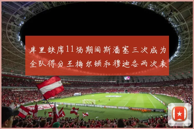 库里缺席11场期间斯潘塞三次成为全队得分王梅尔顿和穆迪各两次表现出色