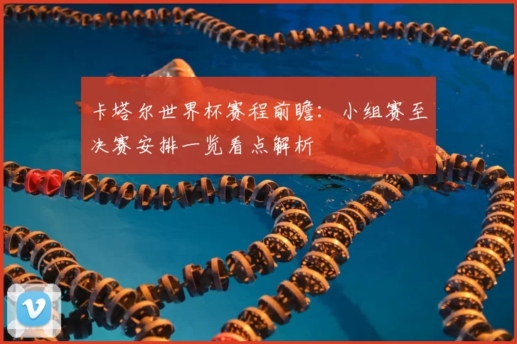 卡塔尔世界杯赛程前瞻：小组赛至决赛安排一览看点解析