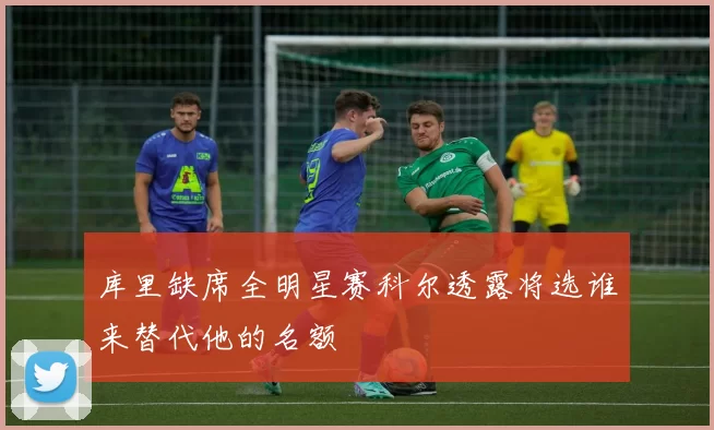 库里缺席全明星赛科尔透露将选谁来替代他的名额