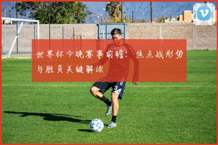 世界杯今晚赛事前瞻:焦点战形势与胜负关键解读